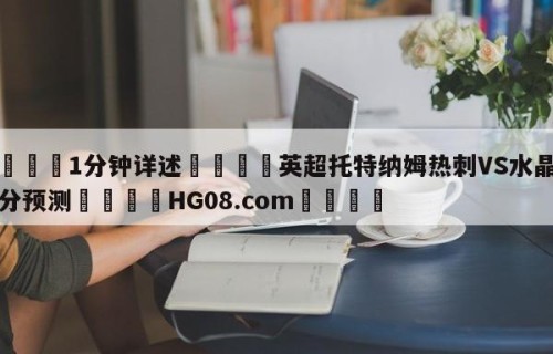 💦1分钟详述👇英超托特纳姆热刺VS水晶宫比分预测👇HG08.com💯