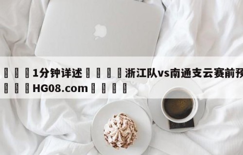 💦1分钟详述👇浙江队vs南通支云赛前预测👇HG08.com💯