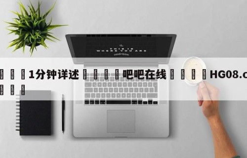 💦1分钟详述👇吧吧在线👇HG08.com💯