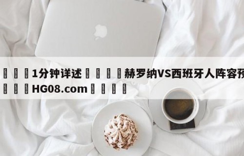 💦1分钟详述👇赫罗纳VS西班牙人阵容预测👇HG08.com💯