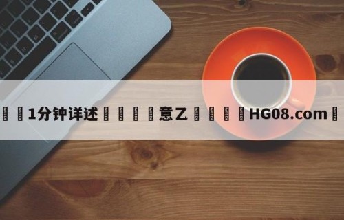 💦1分钟详述👇意乙👇HG08.com💯